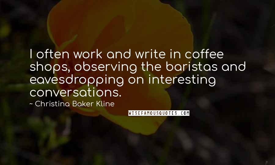 Christina Baker Kline Quotes: I often work and write in coffee shops, observing the baristas and eavesdropping on interesting conversations.
