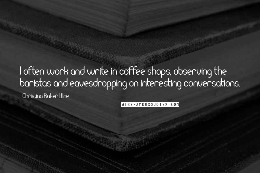 Christina Baker Kline Quotes: I often work and write in coffee shops, observing the baristas and eavesdropping on interesting conversations.