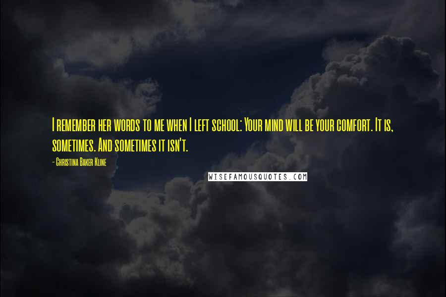 Christina Baker Kline Quotes: I remember her words to me when I left school: Your mind will be your comfort. It is, sometimes. And sometimes it isn't.