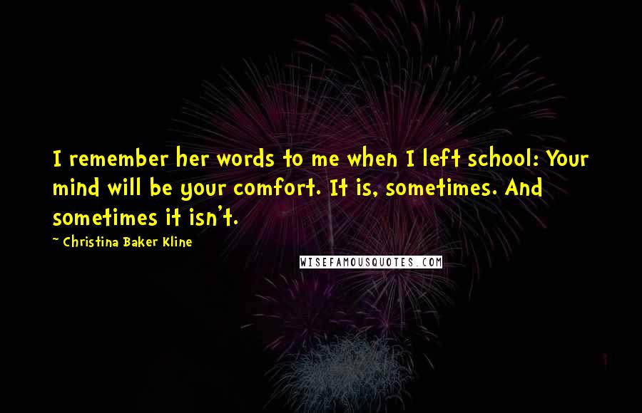 Christina Baker Kline Quotes: I remember her words to me when I left school: Your mind will be your comfort. It is, sometimes. And sometimes it isn't.