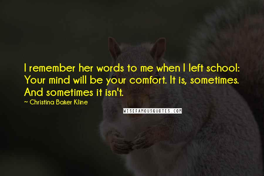 Christina Baker Kline Quotes: I remember her words to me when I left school: Your mind will be your comfort. It is, sometimes. And sometimes it isn't.