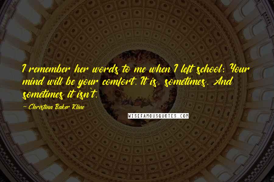 Christina Baker Kline Quotes: I remember her words to me when I left school: Your mind will be your comfort. It is, sometimes. And sometimes it isn't.