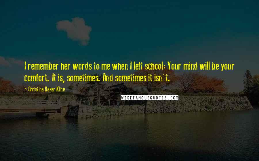 Christina Baker Kline Quotes: I remember her words to me when I left school: Your mind will be your comfort. It is, sometimes. And sometimes it isn't.