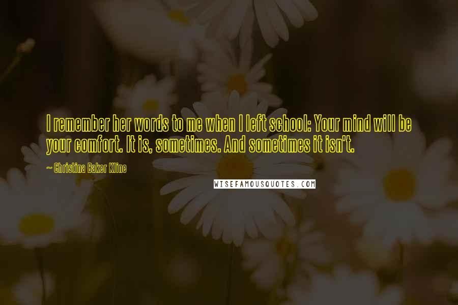 Christina Baker Kline Quotes: I remember her words to me when I left school: Your mind will be your comfort. It is, sometimes. And sometimes it isn't.