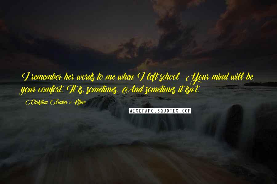 Christina Baker Kline Quotes: I remember her words to me when I left school: Your mind will be your comfort. It is, sometimes. And sometimes it isn't.