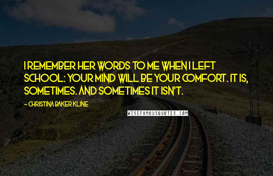 Christina Baker Kline Quotes: I remember her words to me when I left school: Your mind will be your comfort. It is, sometimes. And sometimes it isn't.