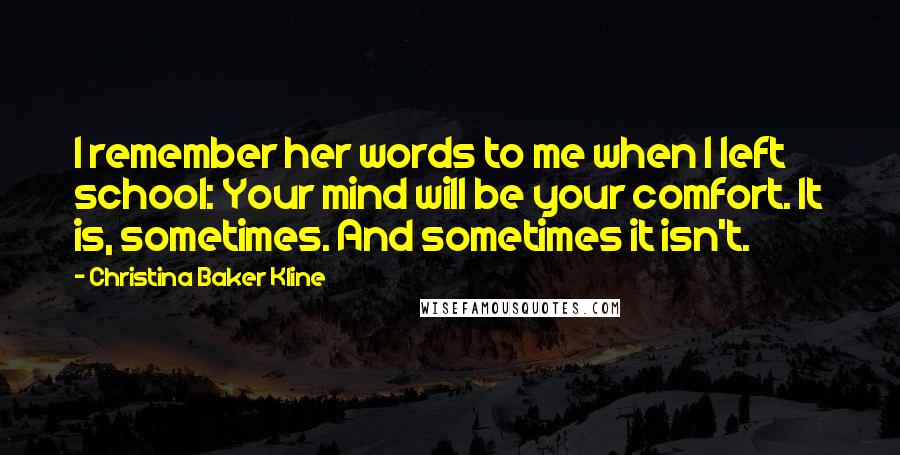 Christina Baker Kline Quotes: I remember her words to me when I left school: Your mind will be your comfort. It is, sometimes. And sometimes it isn't.