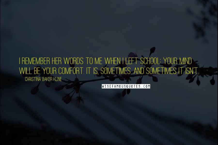 Christina Baker Kline Quotes: I remember her words to me when I left school: Your mind will be your comfort. It is, sometimes. And sometimes it isn't.