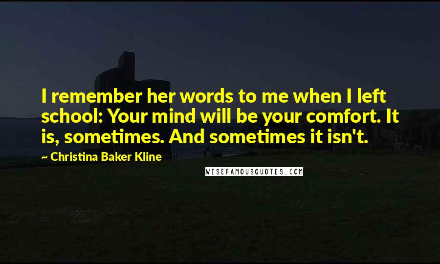 Christina Baker Kline Quotes: I remember her words to me when I left school: Your mind will be your comfort. It is, sometimes. And sometimes it isn't.