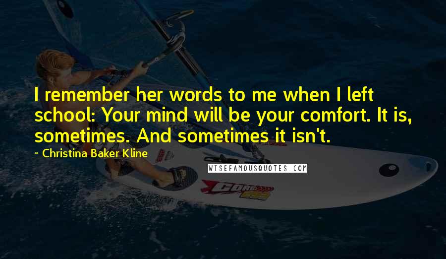 Christina Baker Kline Quotes: I remember her words to me when I left school: Your mind will be your comfort. It is, sometimes. And sometimes it isn't.