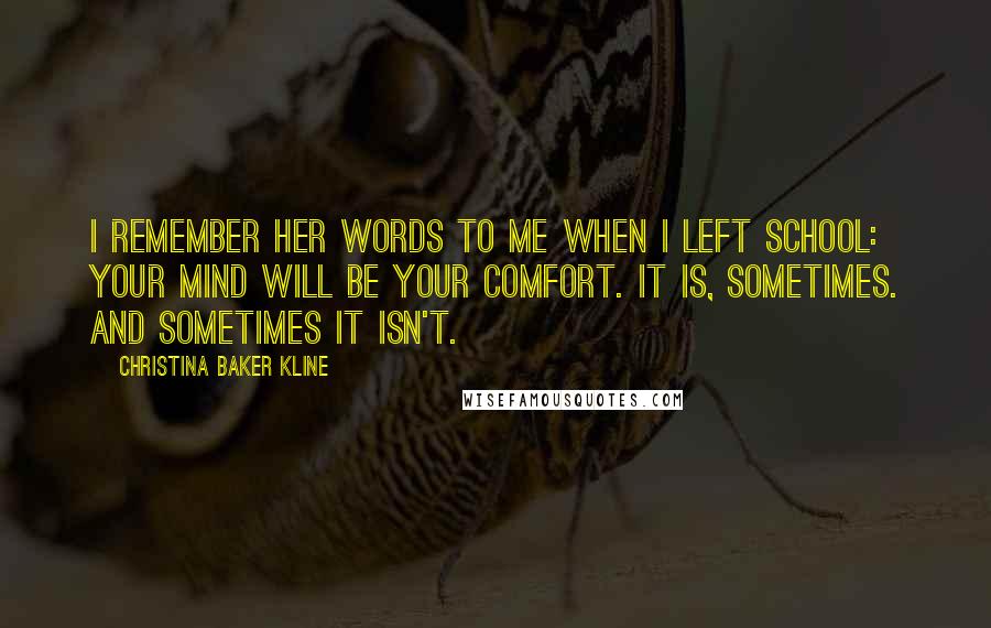 Christina Baker Kline Quotes: I remember her words to me when I left school: Your mind will be your comfort. It is, sometimes. And sometimes it isn't.