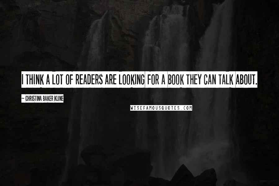 Christina Baker Kline Quotes: I think a lot of readers are looking for a book they can talk about.