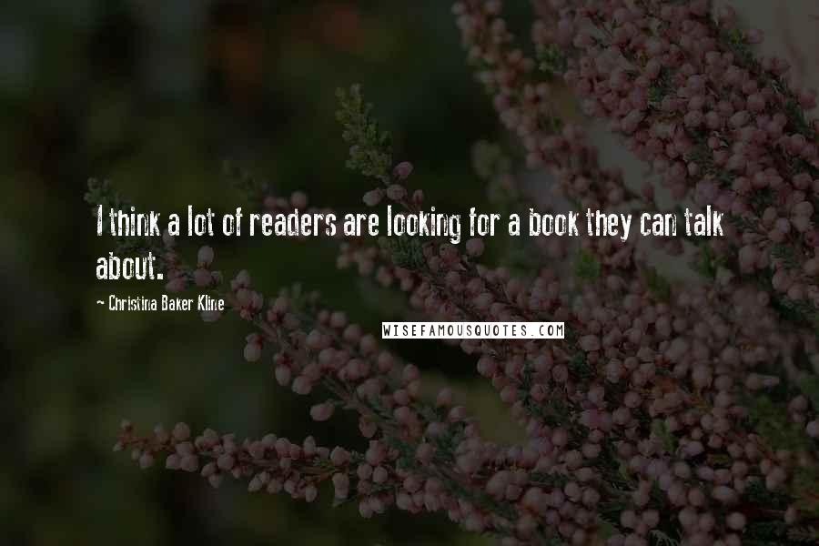 Christina Baker Kline Quotes: I think a lot of readers are looking for a book they can talk about.