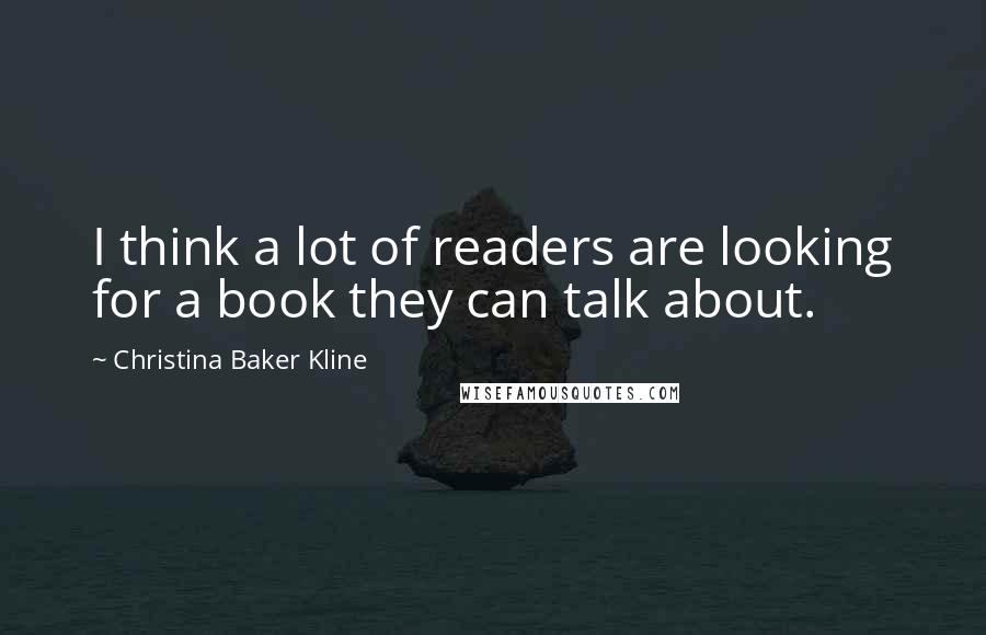 Christina Baker Kline Quotes: I think a lot of readers are looking for a book they can talk about.