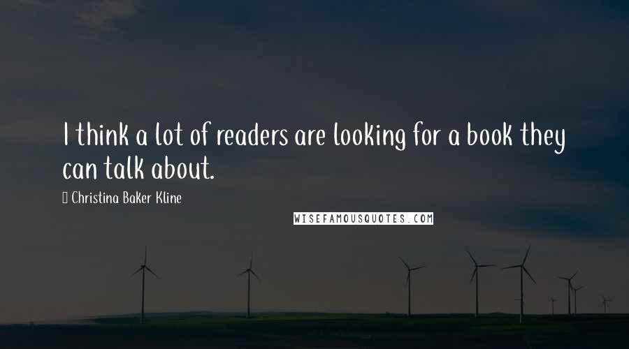 Christina Baker Kline Quotes: I think a lot of readers are looking for a book they can talk about.