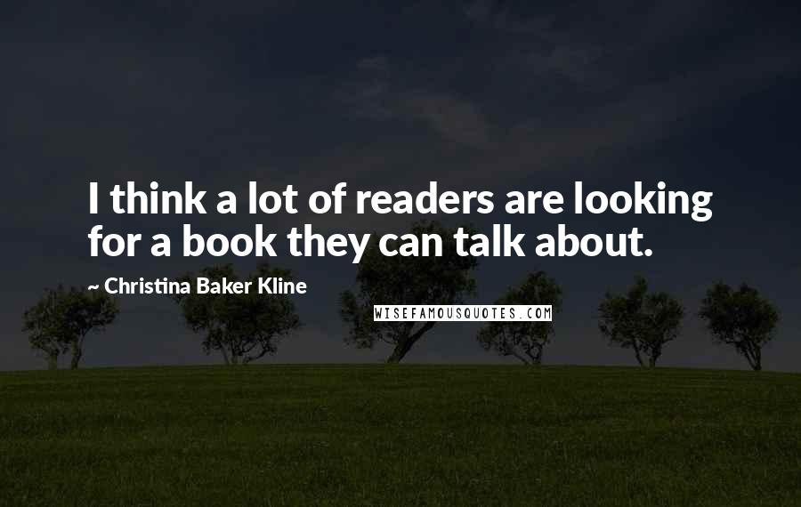 Christina Baker Kline Quotes: I think a lot of readers are looking for a book they can talk about.