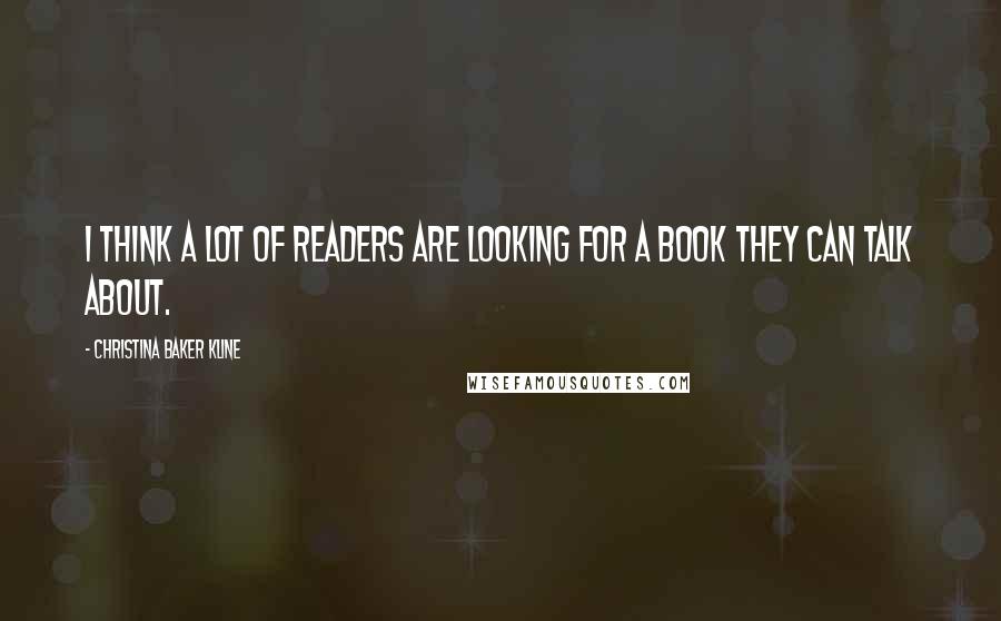 Christina Baker Kline Quotes: I think a lot of readers are looking for a book they can talk about.