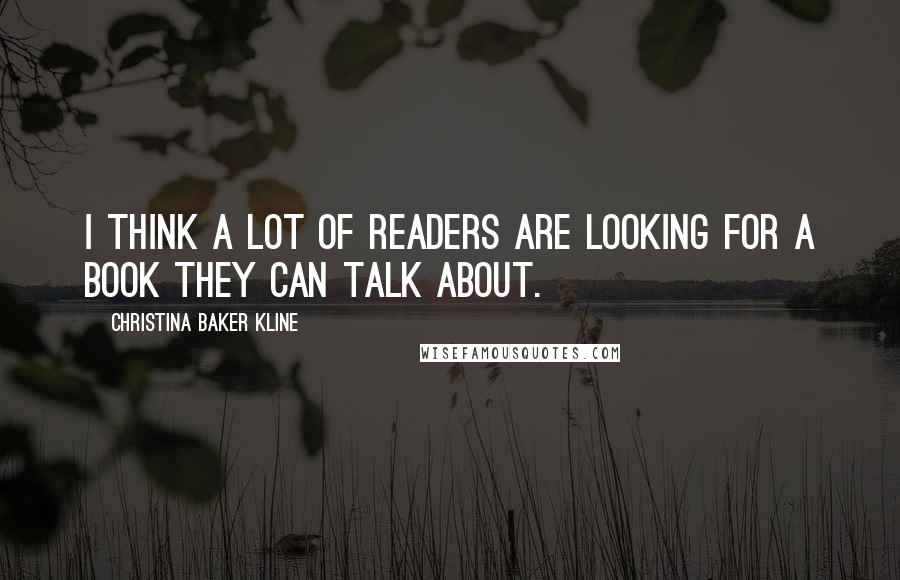 Christina Baker Kline Quotes: I think a lot of readers are looking for a book they can talk about.