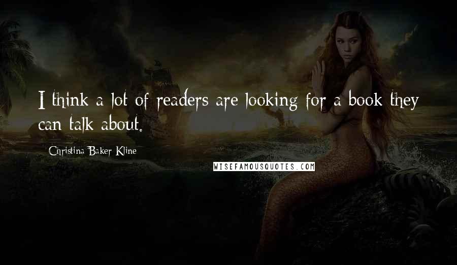 Christina Baker Kline Quotes: I think a lot of readers are looking for a book they can talk about.