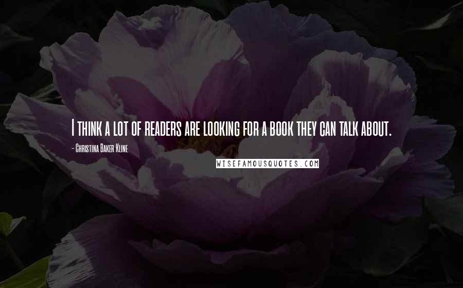 Christina Baker Kline Quotes: I think a lot of readers are looking for a book they can talk about.