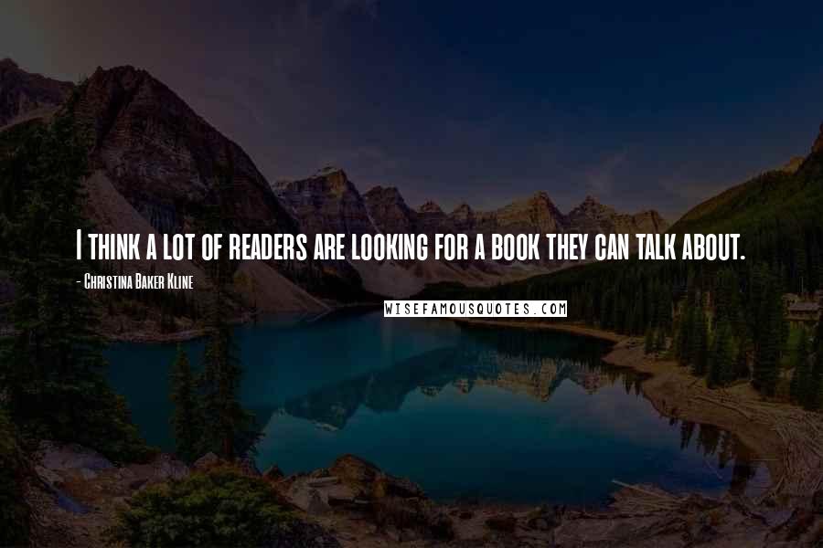 Christina Baker Kline Quotes: I think a lot of readers are looking for a book they can talk about.