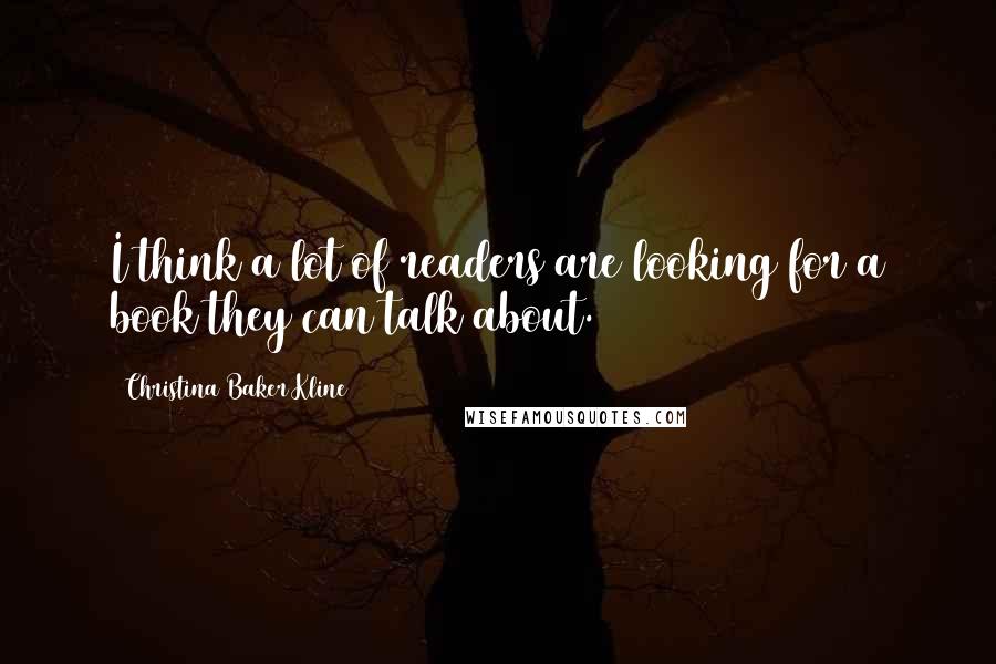 Christina Baker Kline Quotes: I think a lot of readers are looking for a book they can talk about.