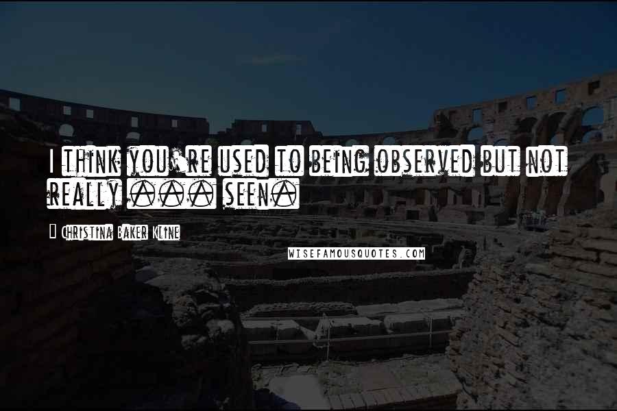 Christina Baker Kline Quotes: I think you're used to being observed but not really ... seen.