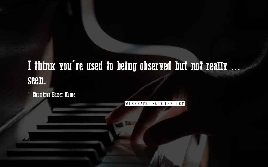 Christina Baker Kline Quotes: I think you're used to being observed but not really ... seen.