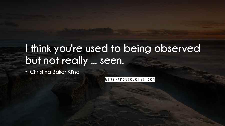 Christina Baker Kline Quotes: I think you're used to being observed but not really ... seen.