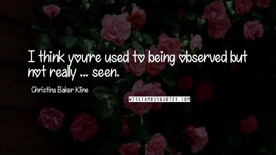 Christina Baker Kline Quotes: I think you're used to being observed but not really ... seen.