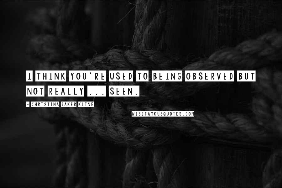 Christina Baker Kline Quotes: I think you're used to being observed but not really ... seen.