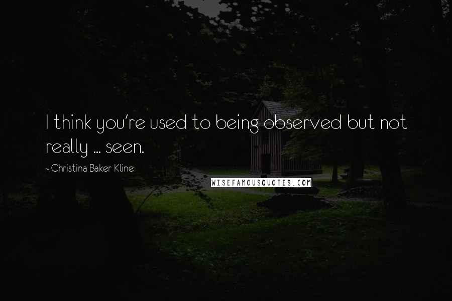 Christina Baker Kline Quotes: I think you're used to being observed but not really ... seen.