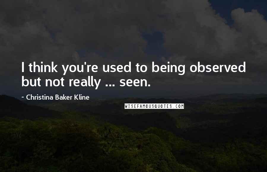 Christina Baker Kline Quotes: I think you're used to being observed but not really ... seen.