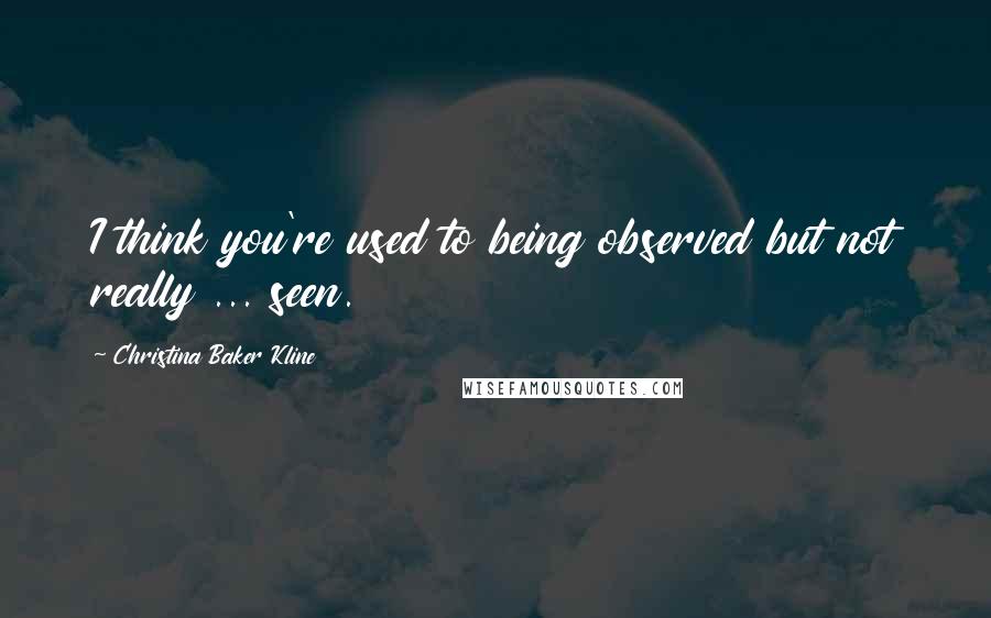 Christina Baker Kline Quotes: I think you're used to being observed but not really ... seen.