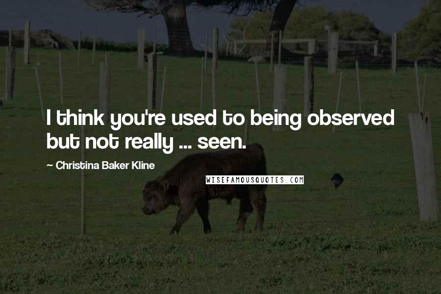 Christina Baker Kline Quotes: I think you're used to being observed but not really ... seen.