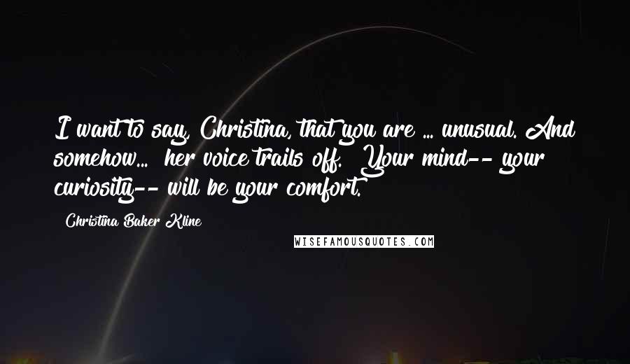 Christina Baker Kline Quotes: I want to say, Christina, that you are ... unusual. And somehow..." her voice trails off. "Your mind-- your curiosity-- will be your comfort.