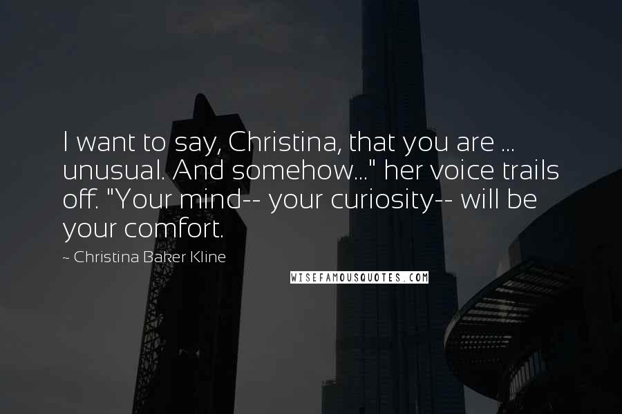 Christina Baker Kline Quotes: I want to say, Christina, that you are ... unusual. And somehow..." her voice trails off. "Your mind-- your curiosity-- will be your comfort.