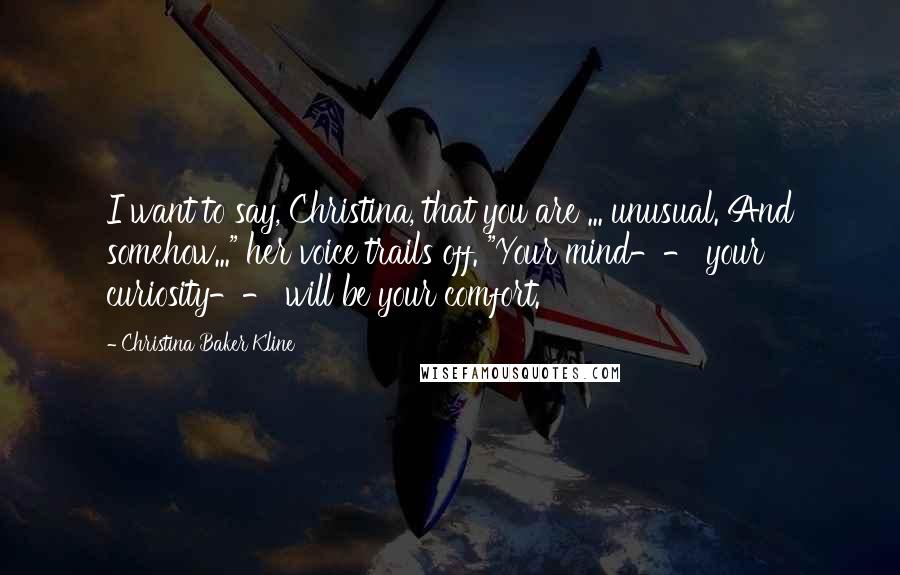 Christina Baker Kline Quotes: I want to say, Christina, that you are ... unusual. And somehow..." her voice trails off. "Your mind-- your curiosity-- will be your comfort.