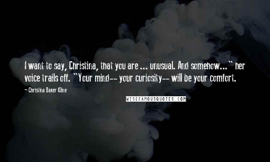 Christina Baker Kline Quotes: I want to say, Christina, that you are ... unusual. And somehow..." her voice trails off. "Your mind-- your curiosity-- will be your comfort.