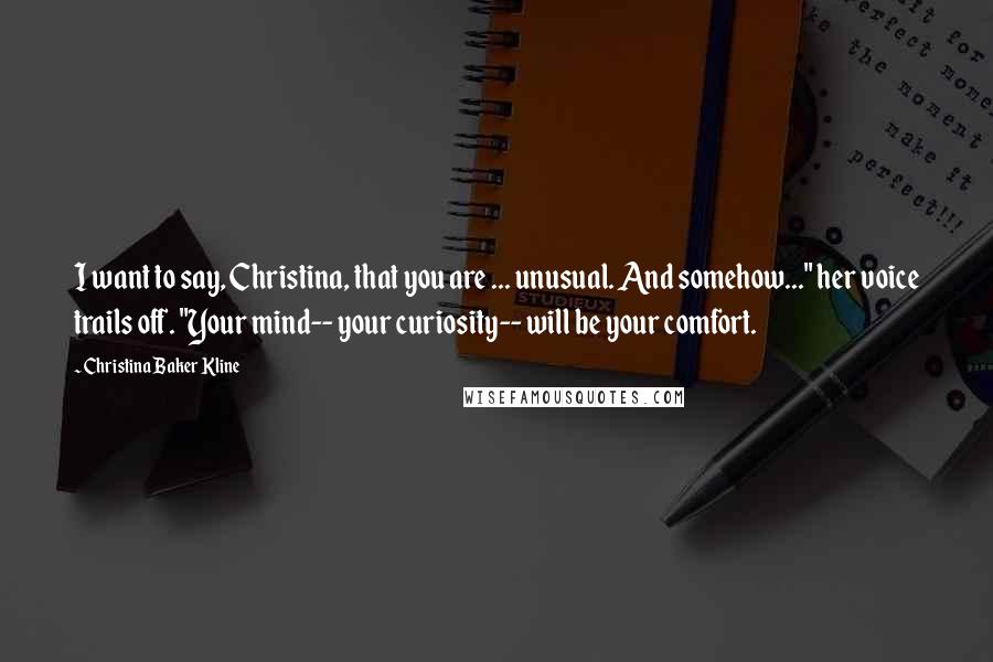 Christina Baker Kline Quotes: I want to say, Christina, that you are ... unusual. And somehow..." her voice trails off. "Your mind-- your curiosity-- will be your comfort.