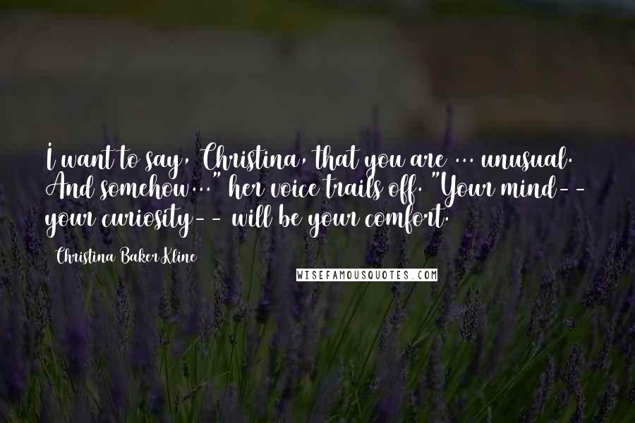 Christina Baker Kline Quotes: I want to say, Christina, that you are ... unusual. And somehow..." her voice trails off. "Your mind-- your curiosity-- will be your comfort.