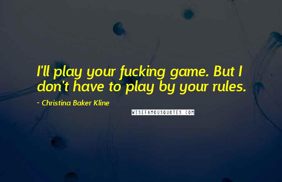 Christina Baker Kline Quotes: I'll play your fucking game. But I don't have to play by your rules.