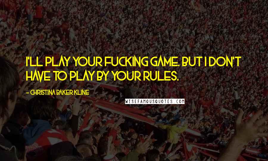 Christina Baker Kline Quotes: I'll play your fucking game. But I don't have to play by your rules.
