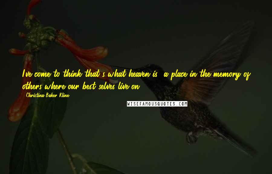 Christina Baker Kline Quotes: I've come to think that's what heaven is- a place in the memory of others where our best selves live on.
