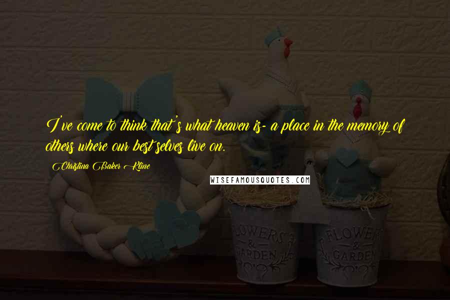 Christina Baker Kline Quotes: I've come to think that's what heaven is- a place in the memory of others where our best selves live on.