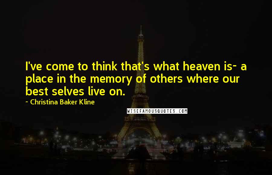 Christina Baker Kline Quotes: I've come to think that's what heaven is- a place in the memory of others where our best selves live on.