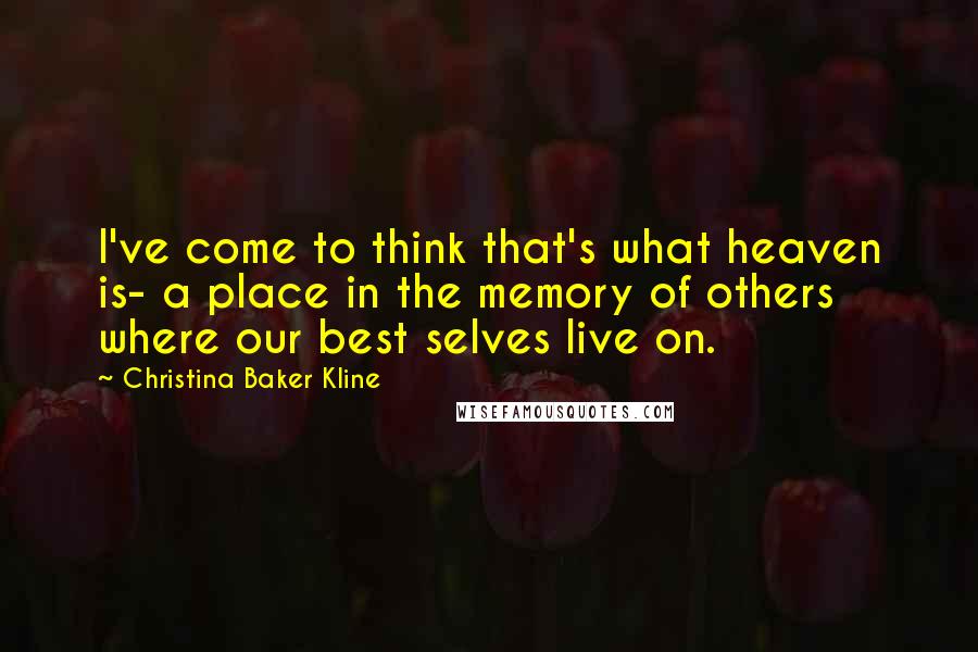 Christina Baker Kline Quotes: I've come to think that's what heaven is- a place in the memory of others where our best selves live on.