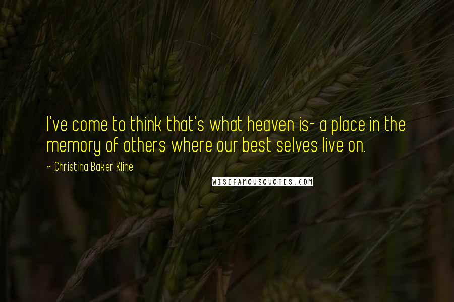 Christina Baker Kline Quotes: I've come to think that's what heaven is- a place in the memory of others where our best selves live on.