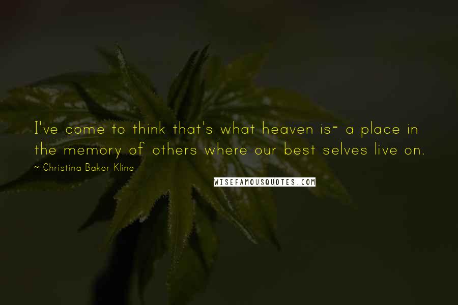 Christina Baker Kline Quotes: I've come to think that's what heaven is- a place in the memory of others where our best selves live on.