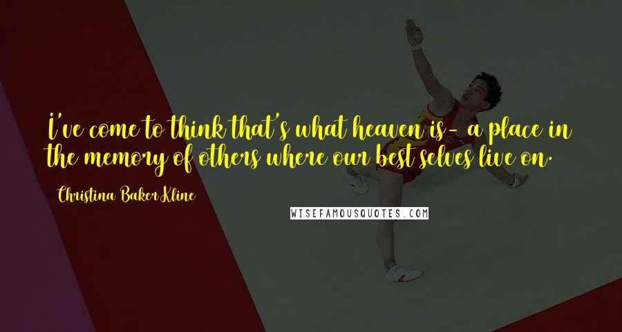 Christina Baker Kline Quotes: I've come to think that's what heaven is- a place in the memory of others where our best selves live on.